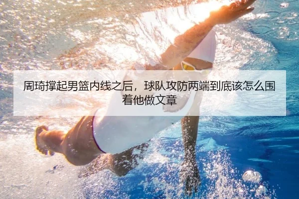 周琦撑起男篮内线之后，球队攻防两端到底该怎么围着他做文章
